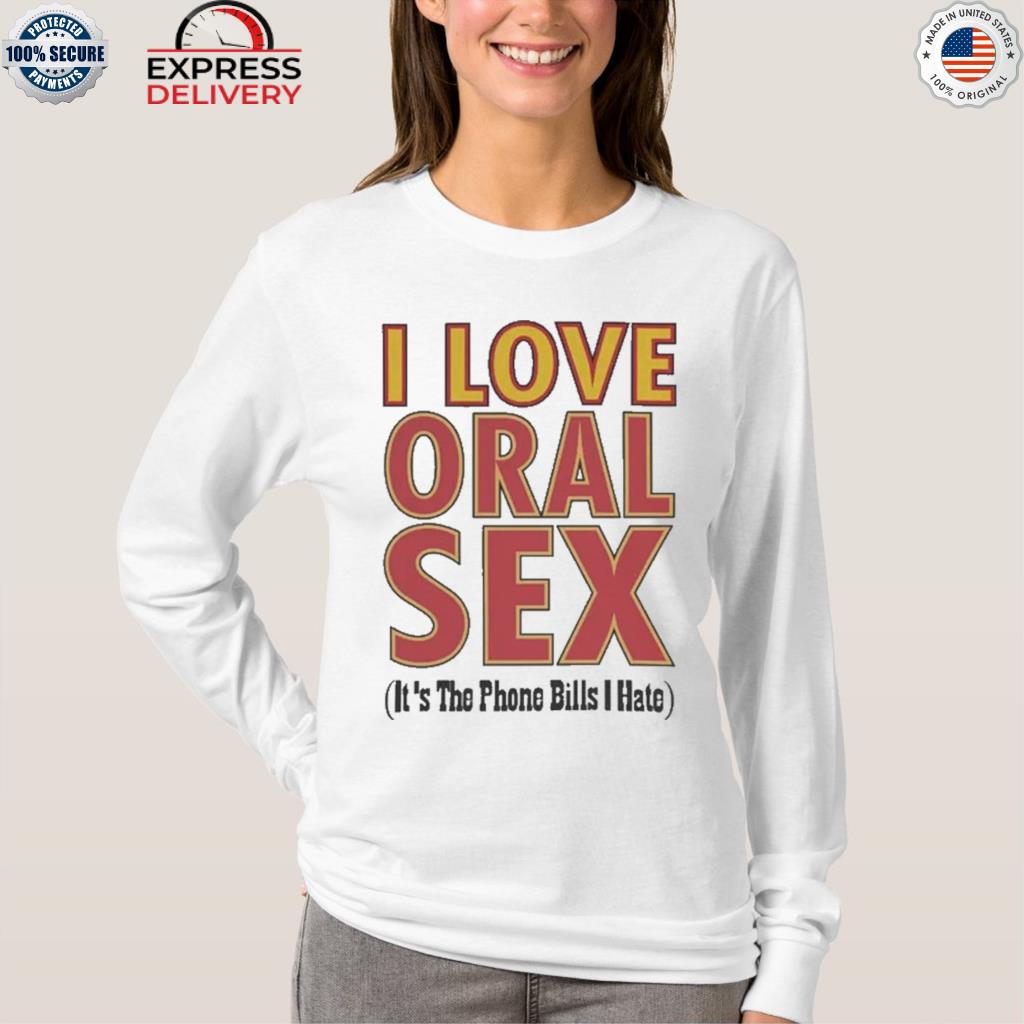 I love oral sex its the phone bills I hate shirt, hoodie, sweater, long sleeve and tank picture