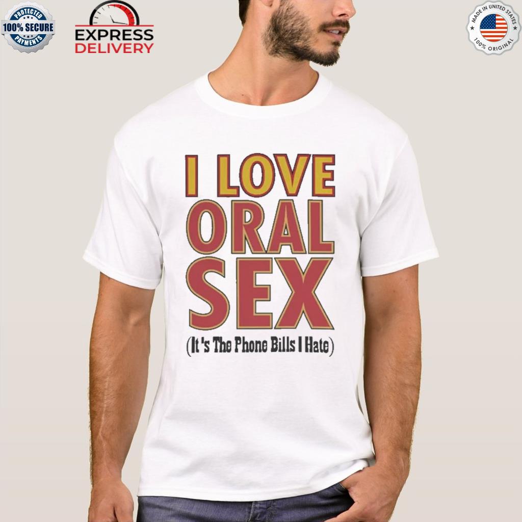 I love oral sex its the phone bills I hate shirt, hoodie, sweater, long sleeve and tank