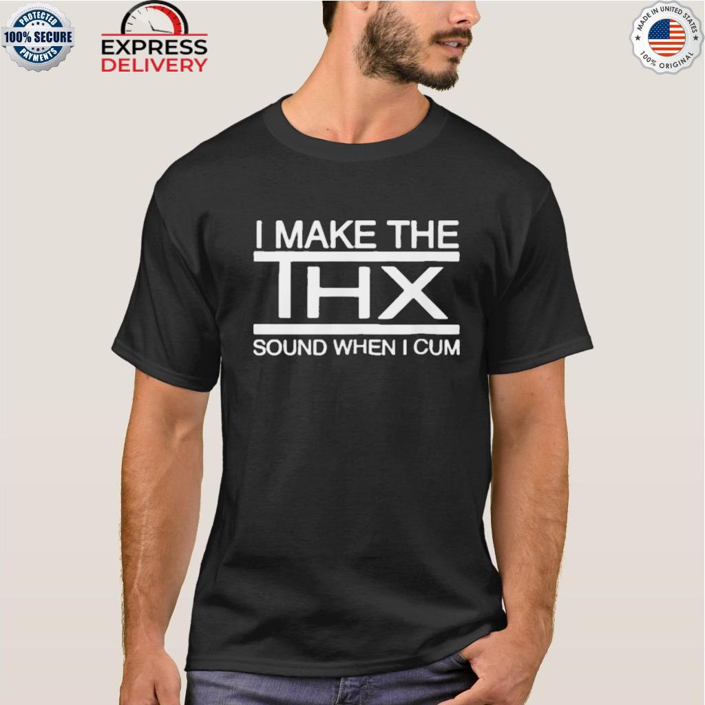 I Make The Thx Sound When I Cum Shirt 2023