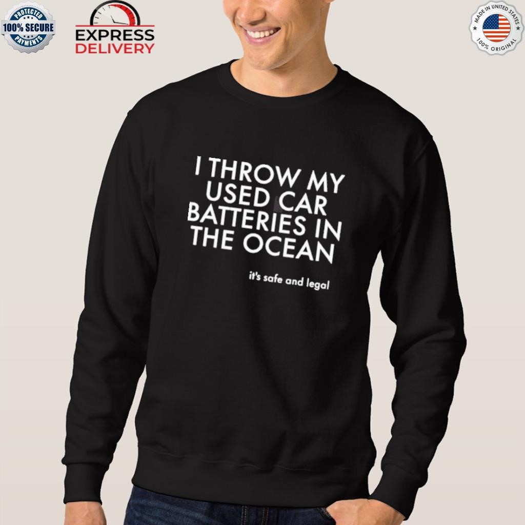 I throw my used car batteries in the ocean it's safe and legal shirt