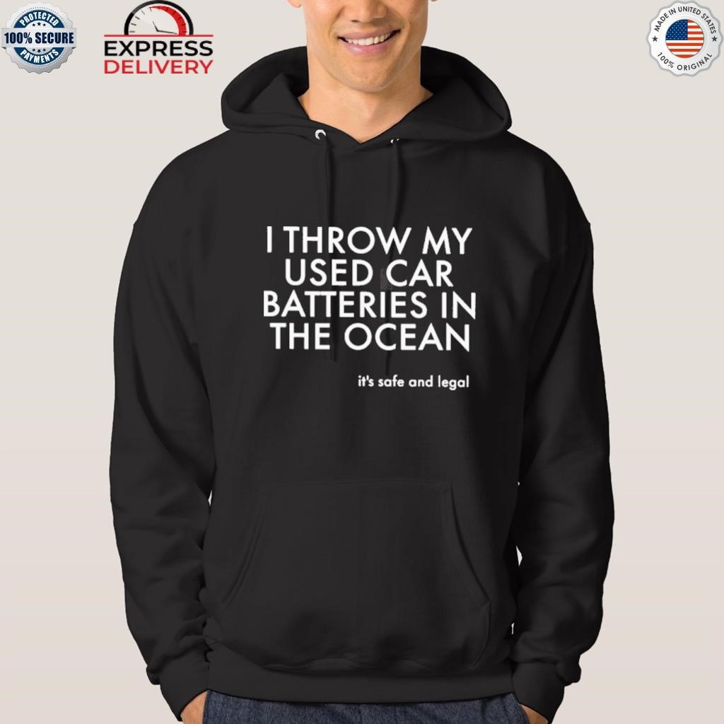 I throw my used car batteries in the ocean it's safe and legal shirt