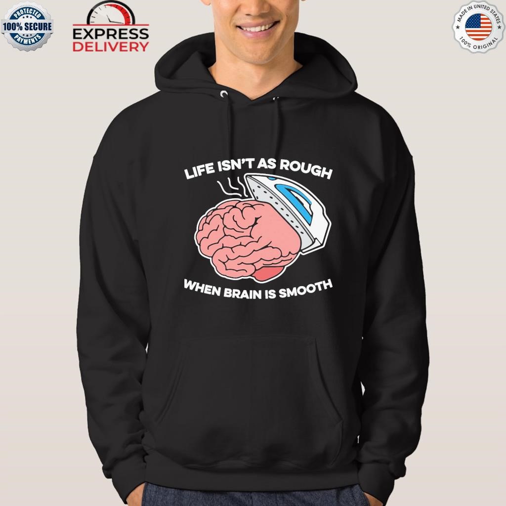 Life isn't as rough when brain is smooth shirt hoodie.jpg