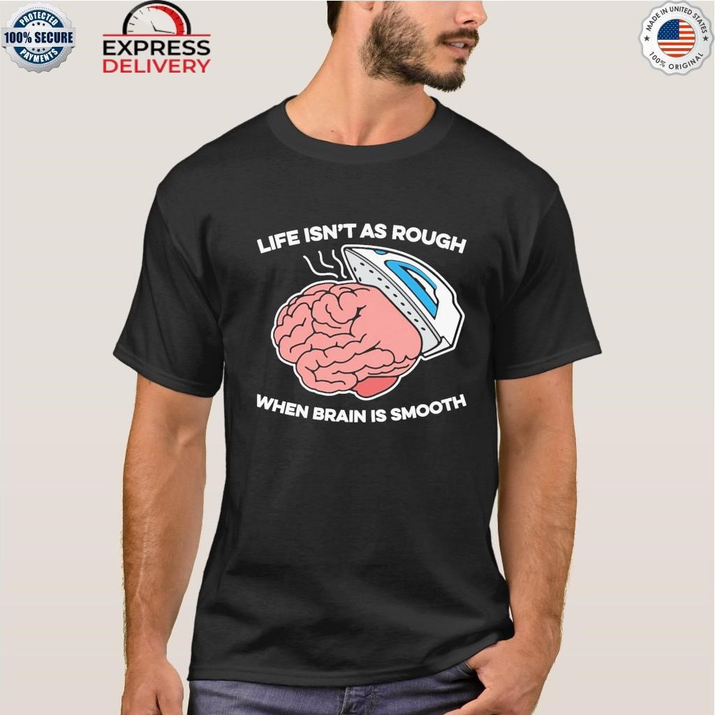 Life isn't as rough when brain is smooth shirt