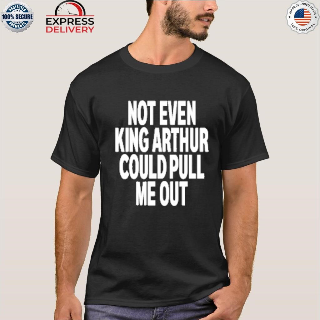 Not even king arthur could pull me out shirt