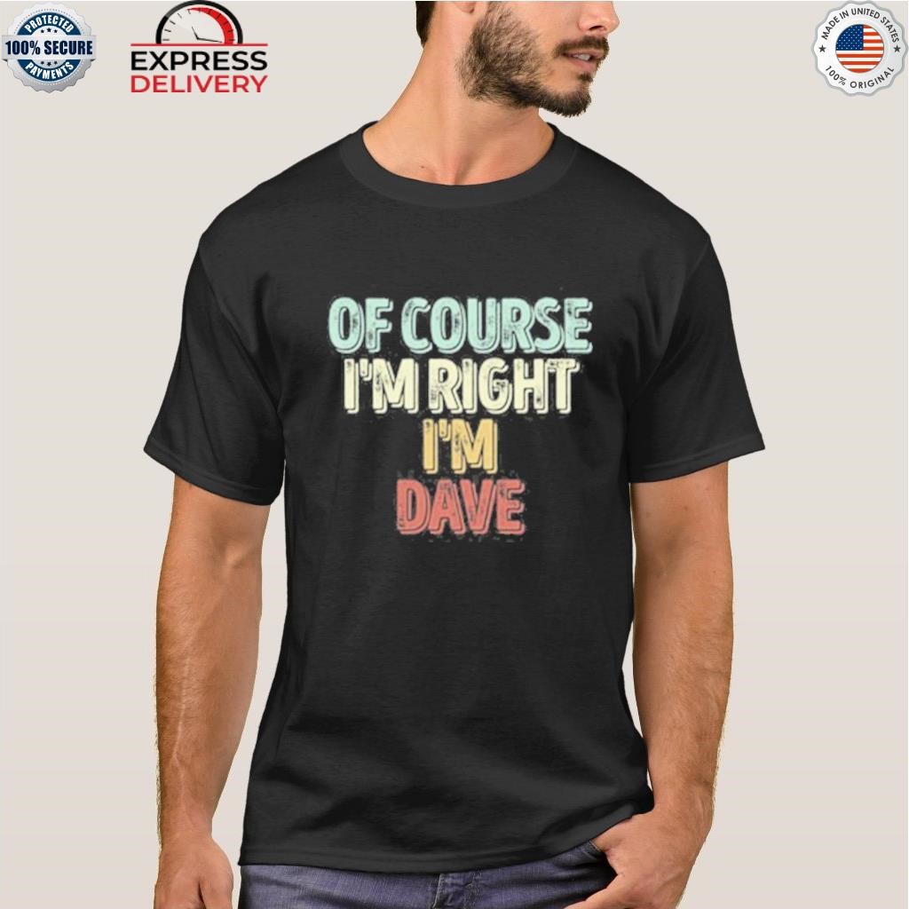 Of course I'm right I'm dave vintage shirt