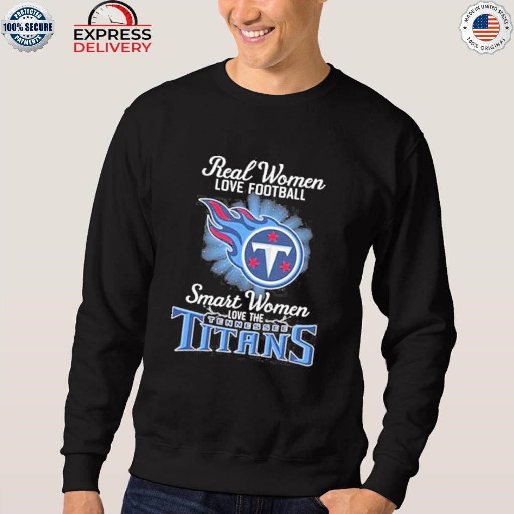 Real women love football smart women love the Tennessee Titans shirt,  hoodie, sweater and long sleeve