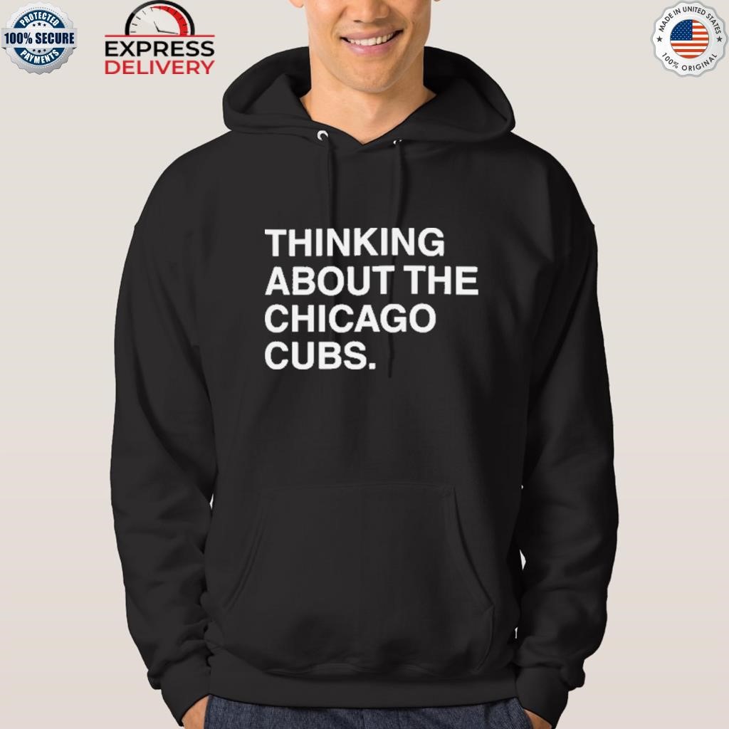 Thinking about the chicago cubs shirt, hoodie, sweater, long sleeve and  tank top