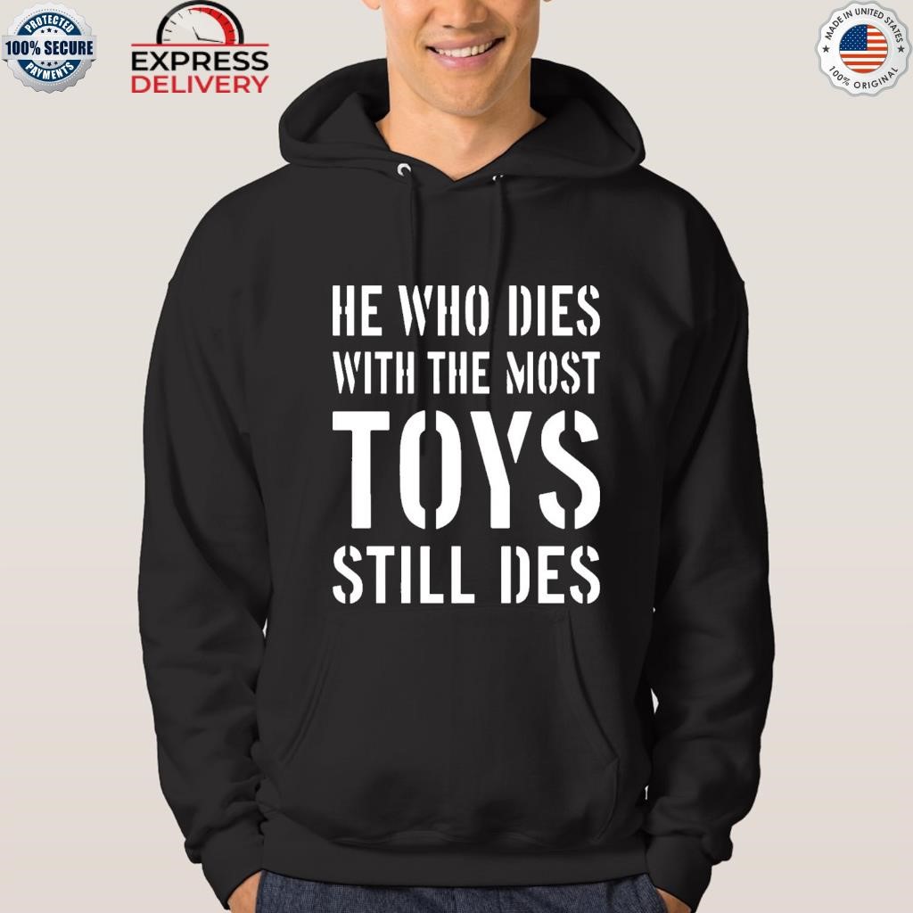 He who dies with the most toys still des shirt hoodie.jpg