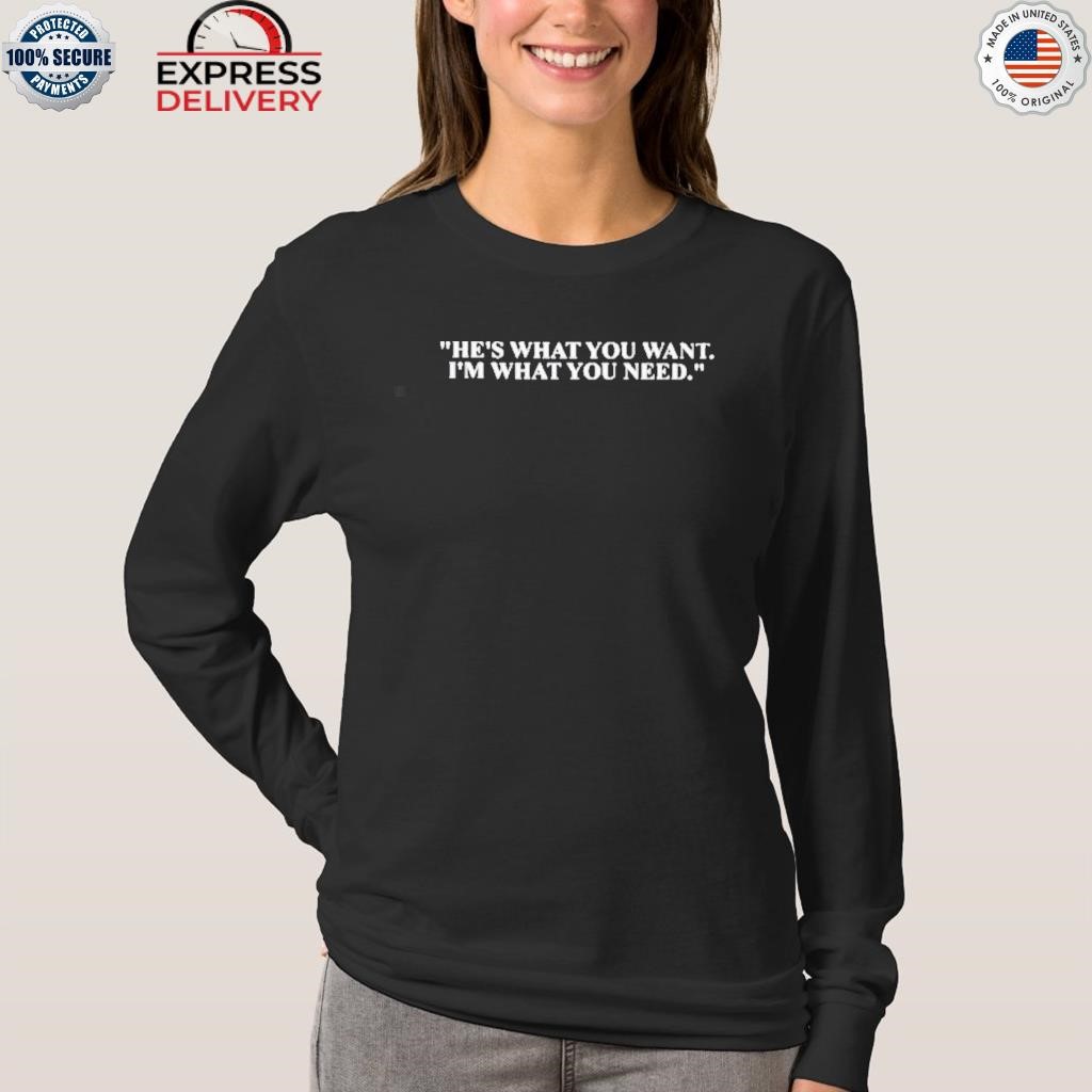 He's what you want I'm what you need shirt, hoodie, sweater, long ...