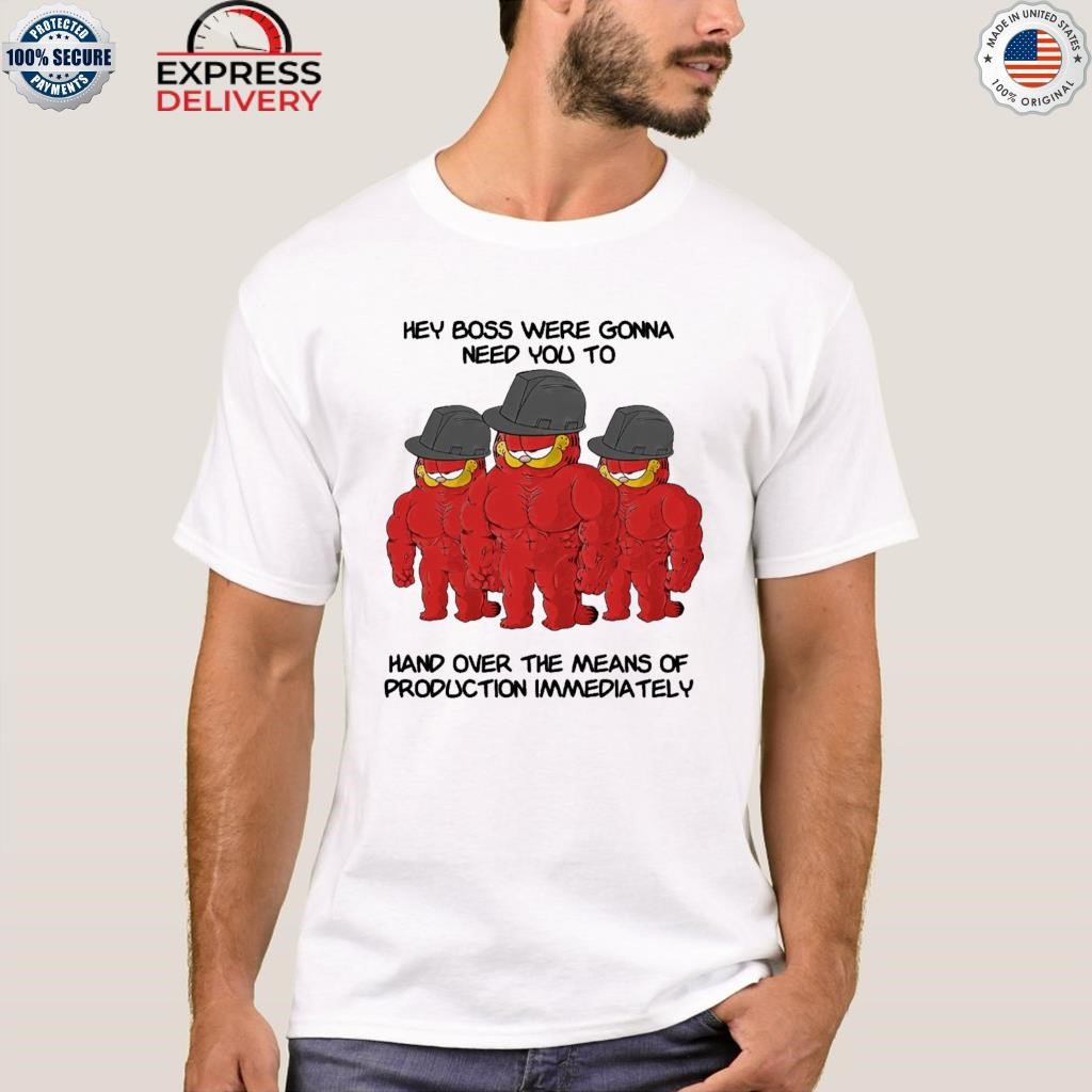 Hey boss we're gonna need you to hand over the means of shirt
