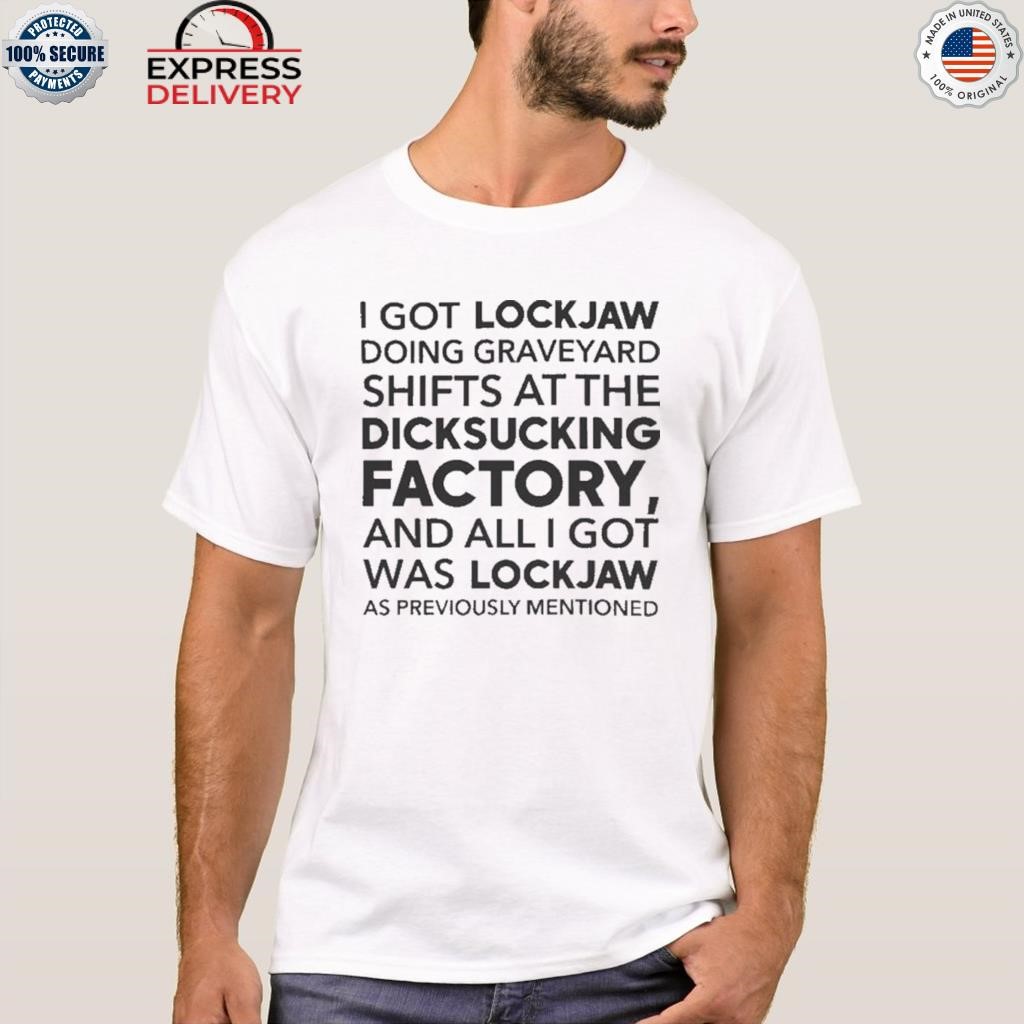 I got lockjaw doing graveyard shifts at the dicksucking factory and all I got was lock jaw as previously mentioned shirt
