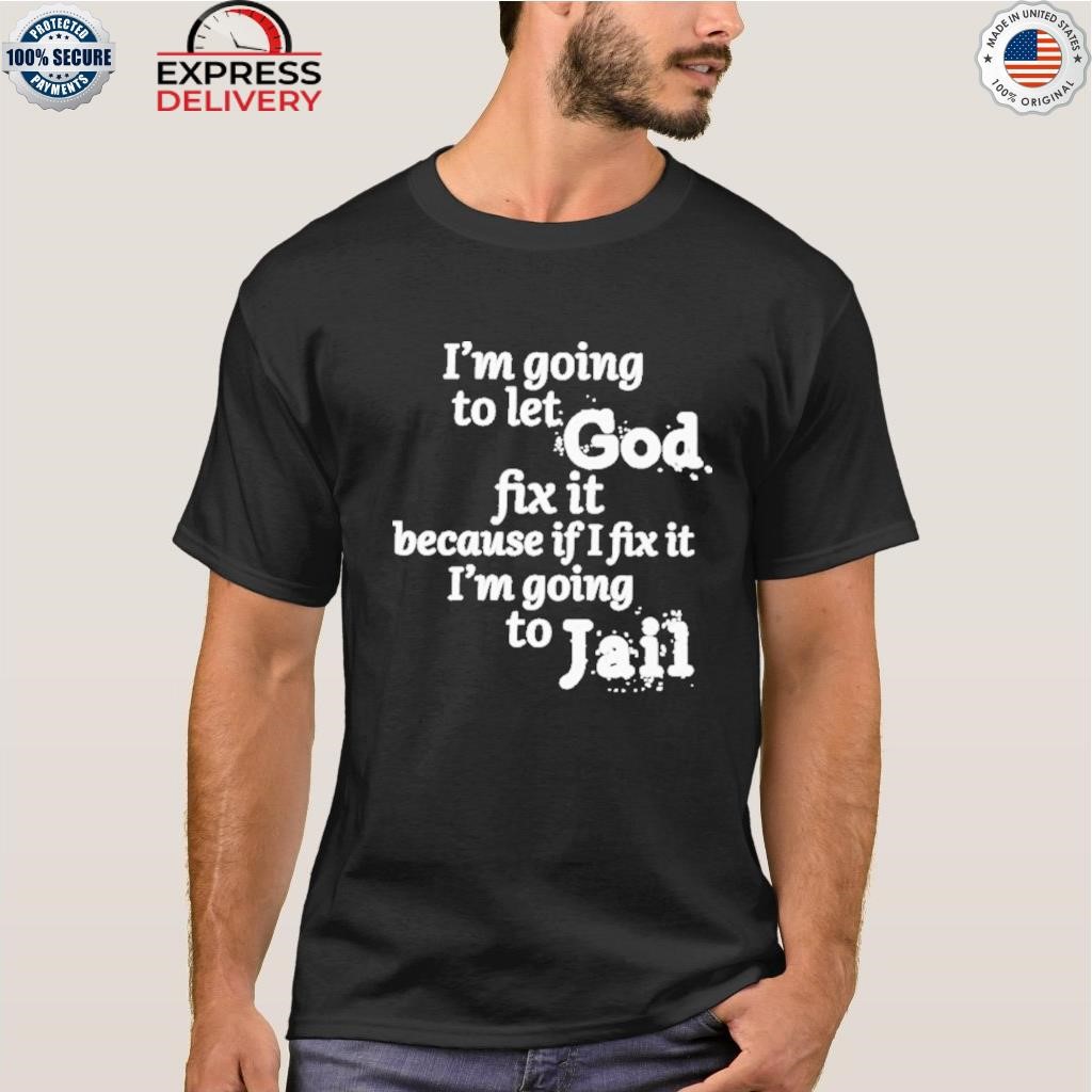 I'm going to let god fix it because if I fix it I'm going to jail shirt