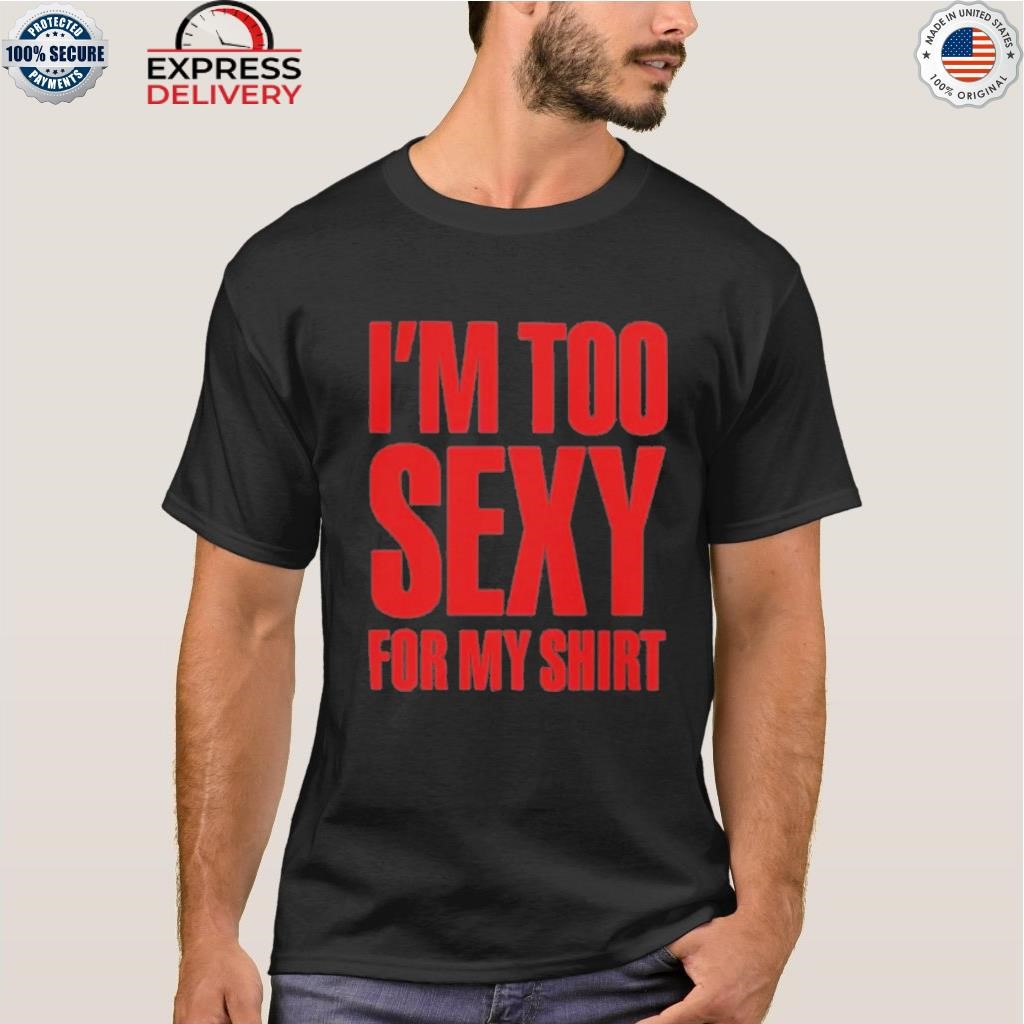 I'm too sexy for my shirt