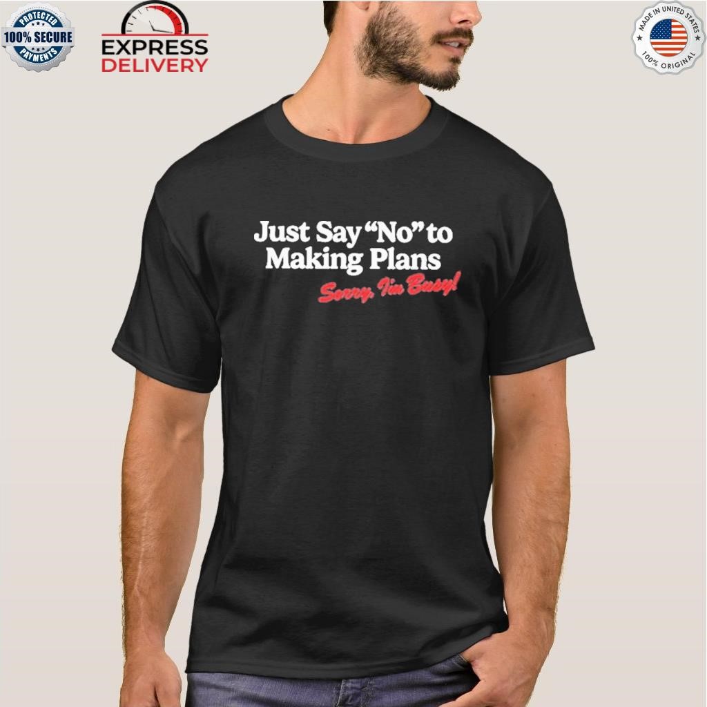 Just say no to making plans sorry I'm busy shirt