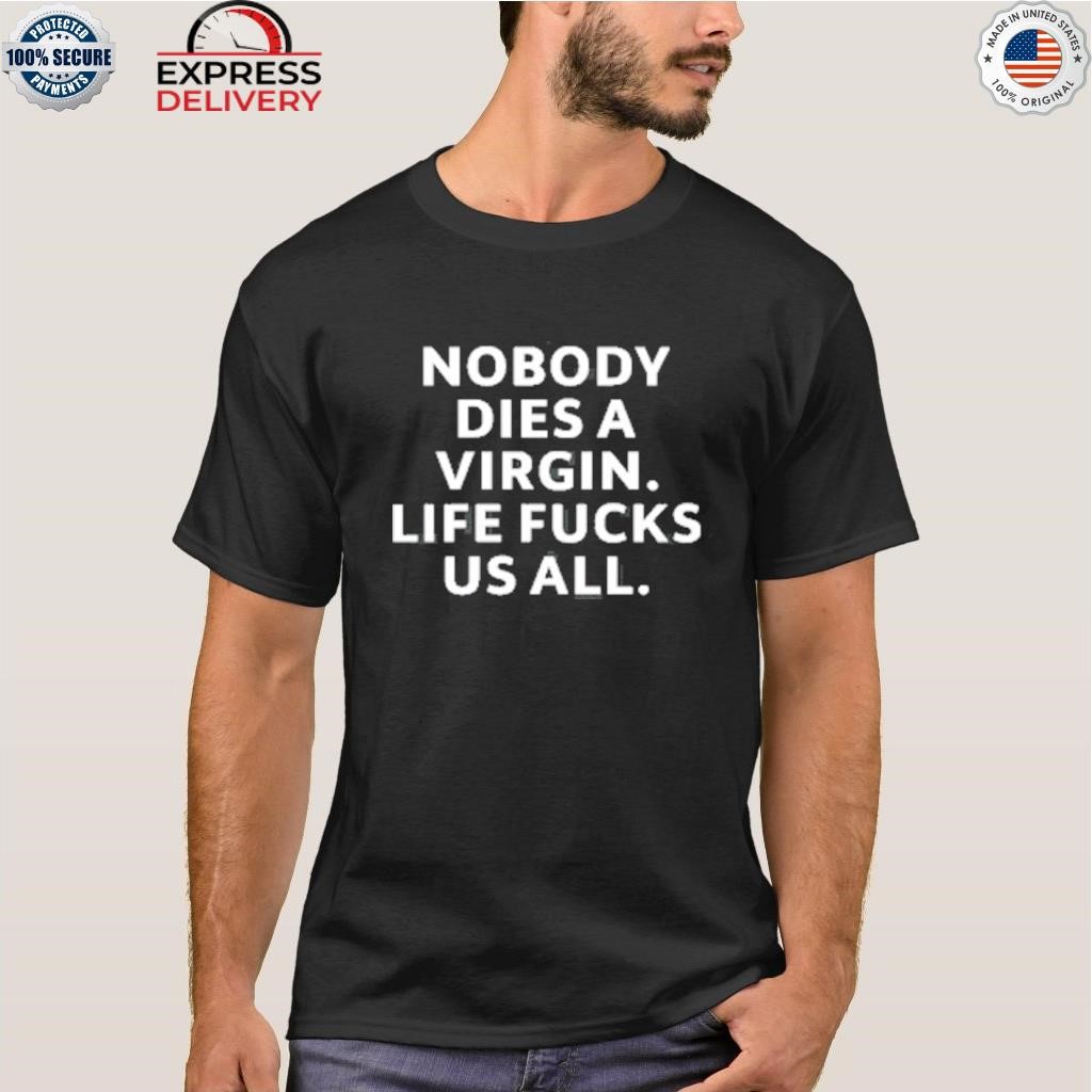 Nobody dies virgin life fucks us all shirt