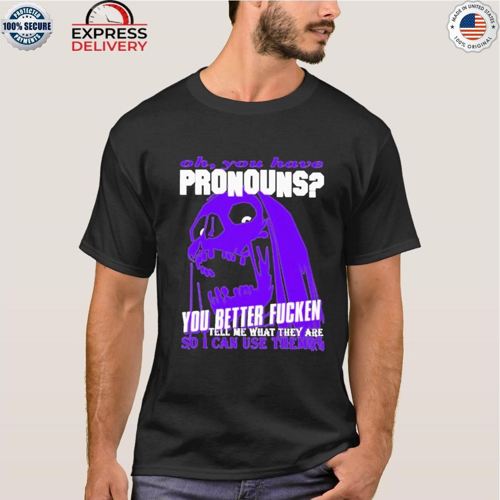 Oh you have pronouns you better fucken shirt