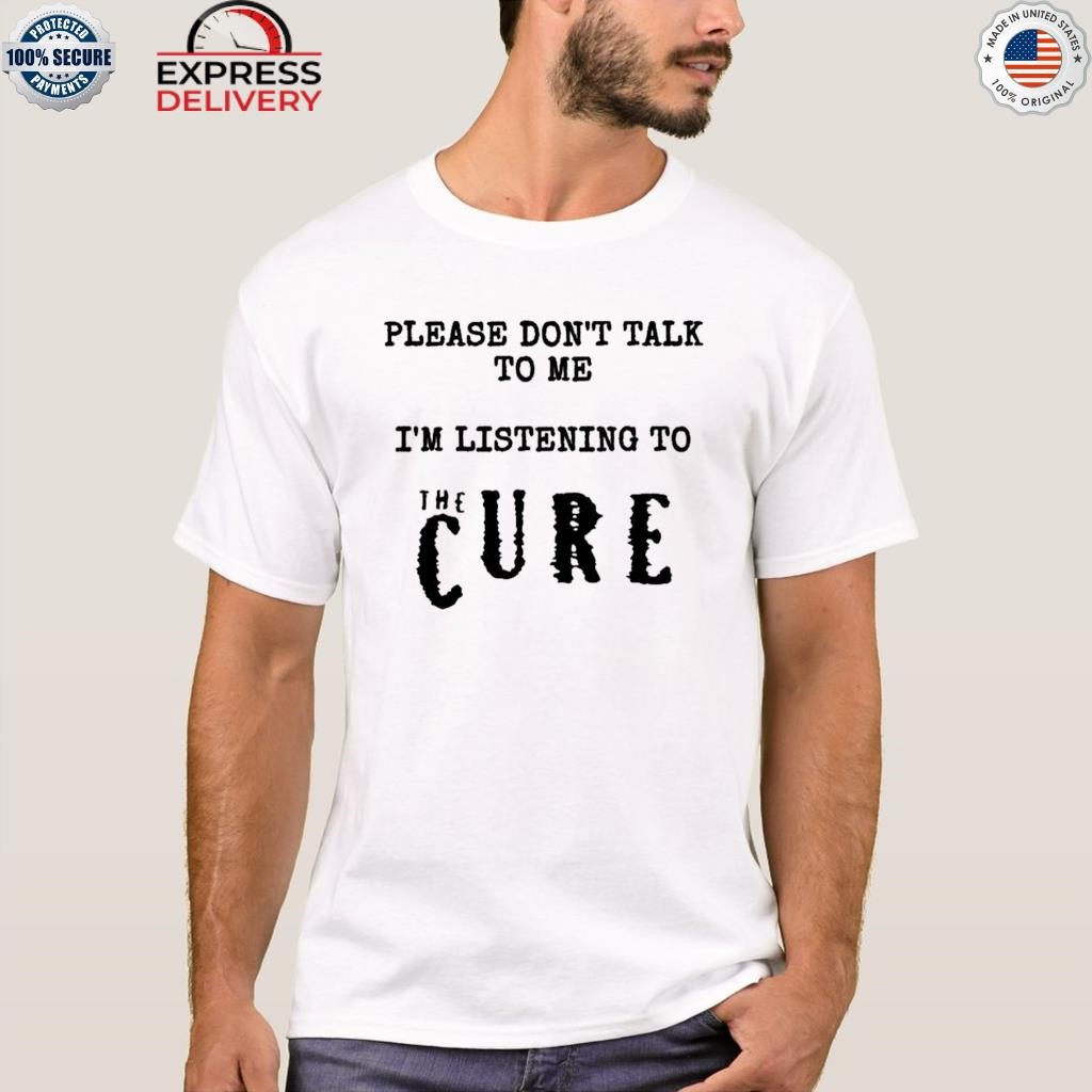 Pleased don't told me I'm listening to the cure shirt