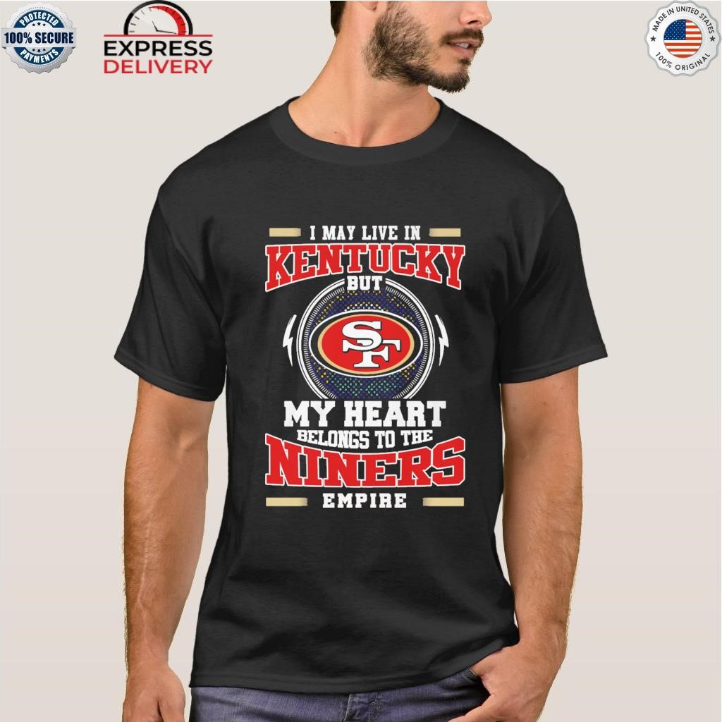 San Francisco 49ers I may live in Kentucky but my heart belongs to the  Niners empire shirt, hoodie, sweater and long sleeve