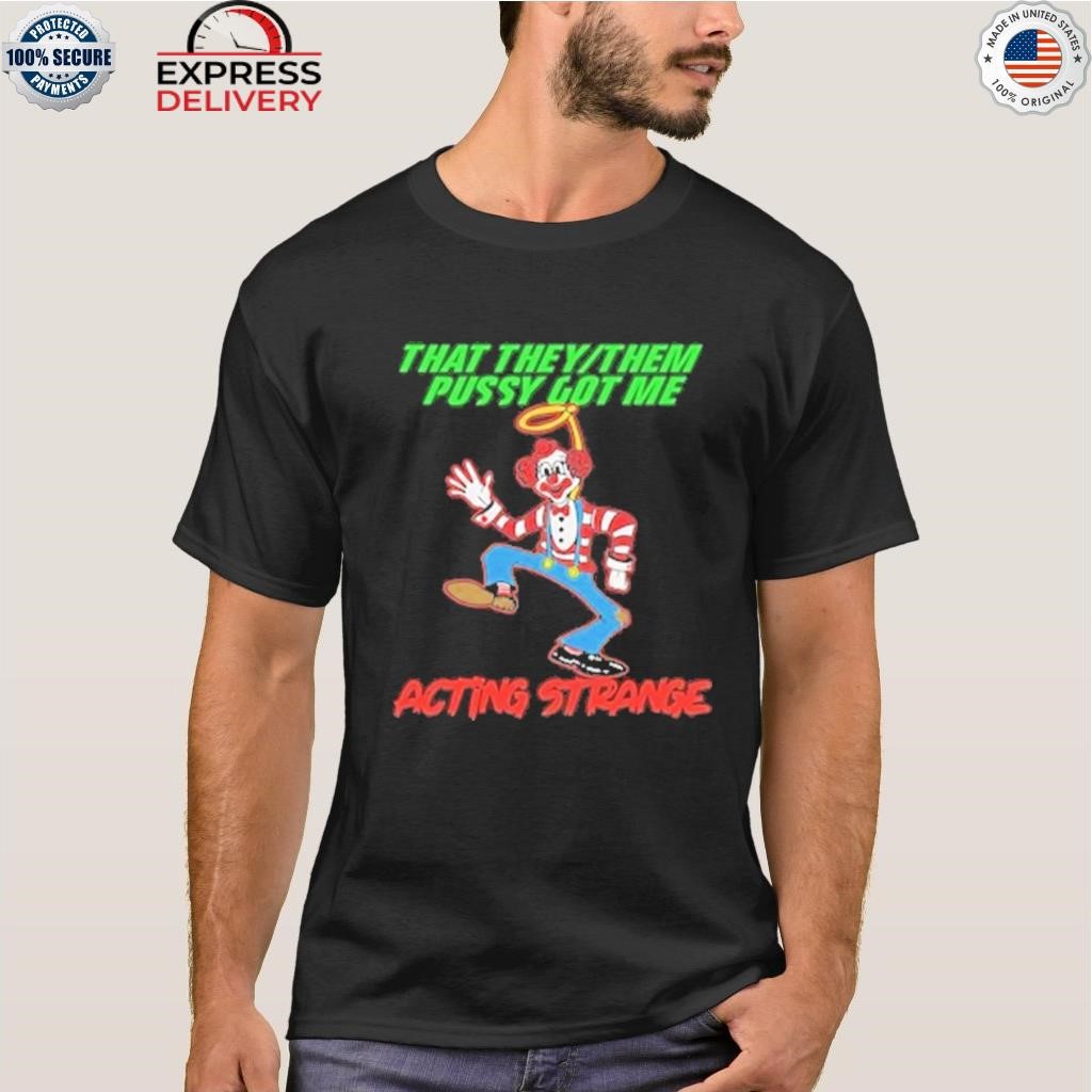 That they them pussy got me acting strange shirt