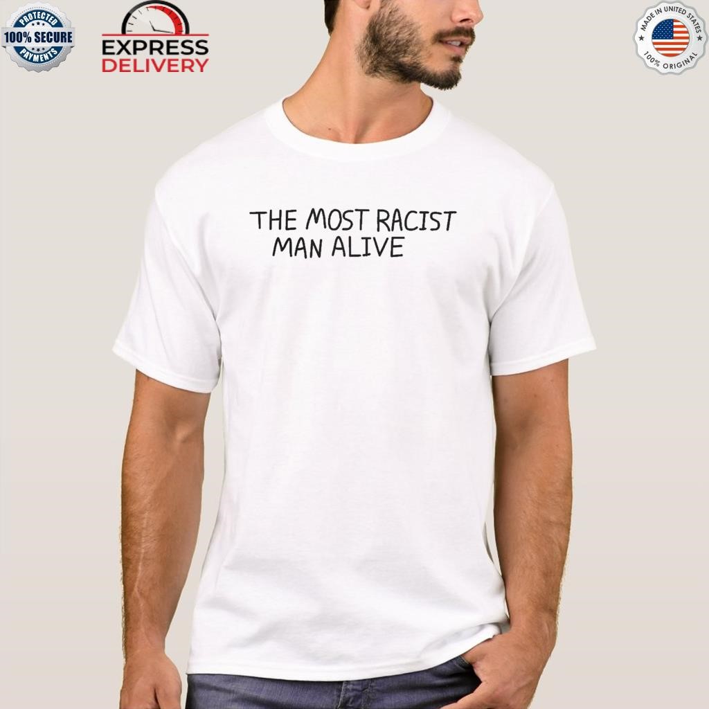 The most racist man alive shirt, hoodie, sweater, long sleeve and tank top