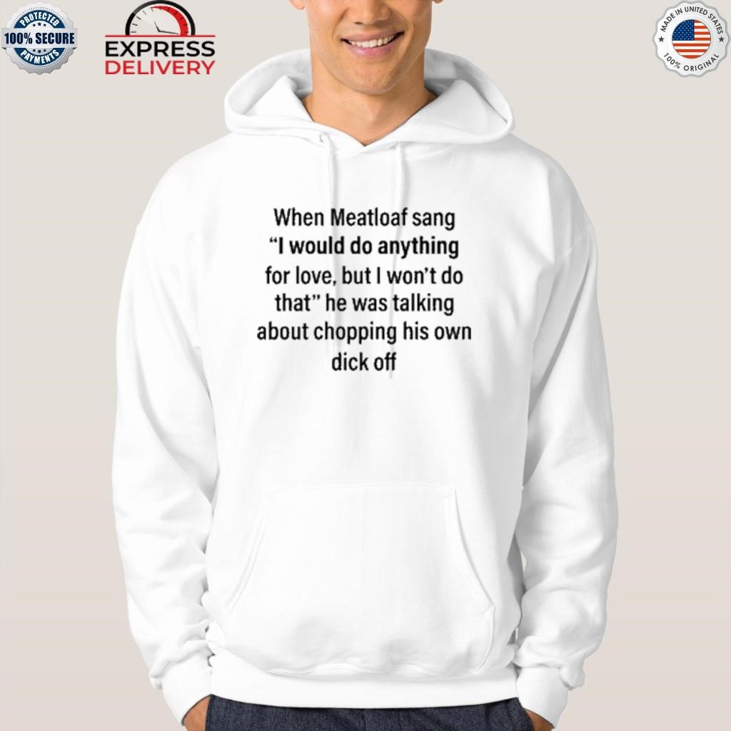 When meatloaf sang I would do anything for love but I won't do that he