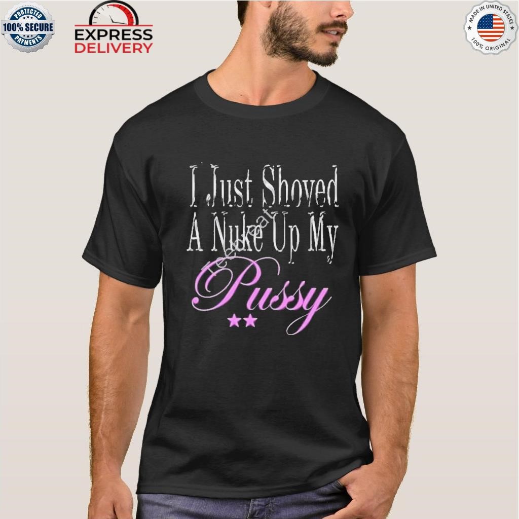 I just shoved a nuke up my pussy shirt, hoodie, sweater, long sleeve and  tank top