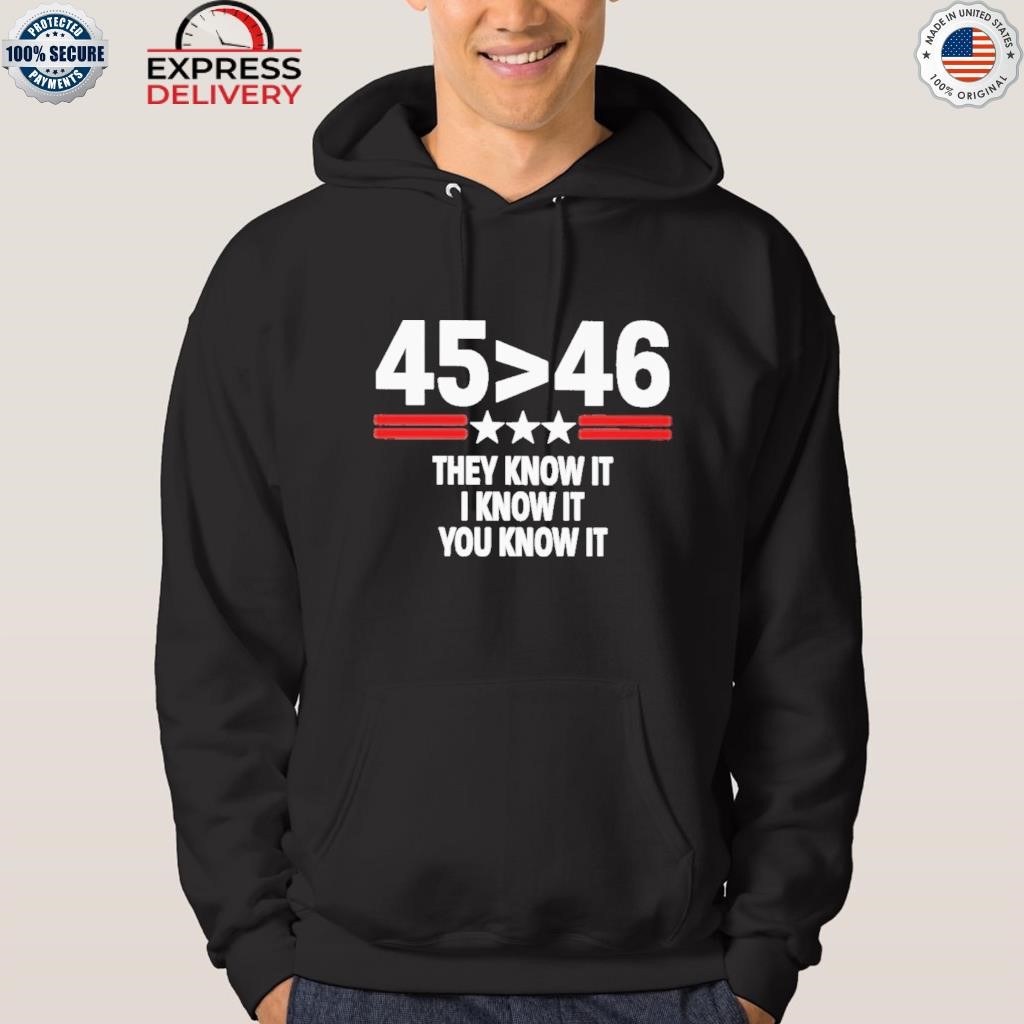 45 is greater than 46 they know it I know it you know it shirt hoodie.jpg