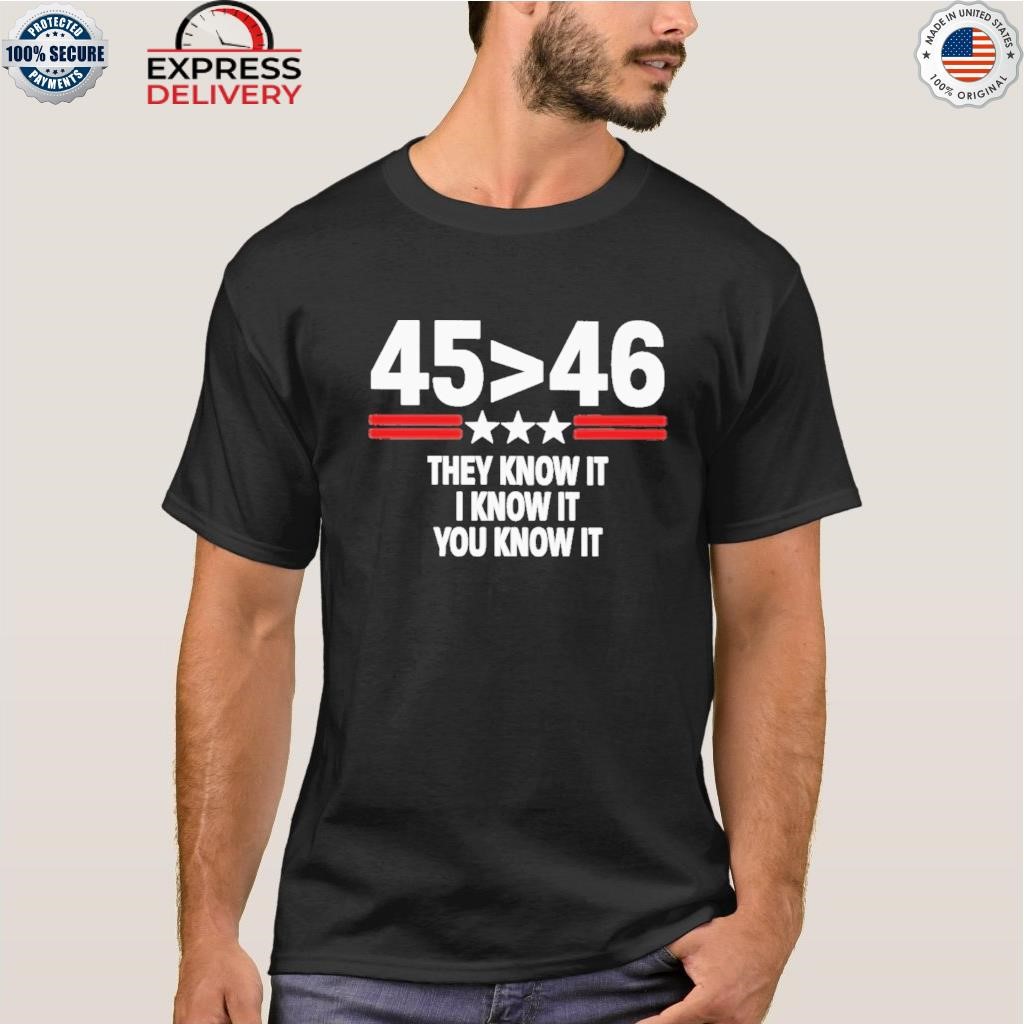 45 is greater than 46 they know it I know it you know it shirt