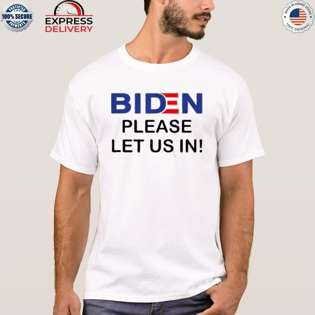 Biden please let us in shirt