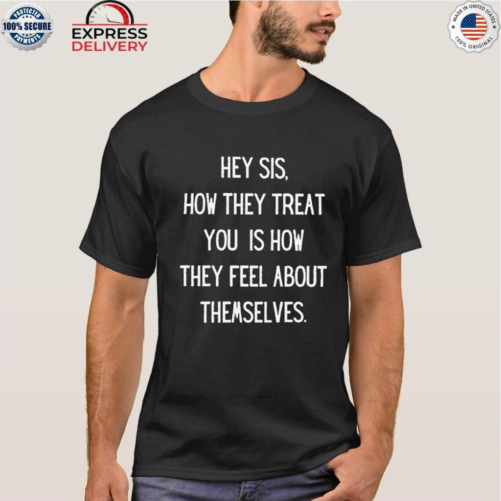 Hey sis how they treat you is how they feel about themselves shirt