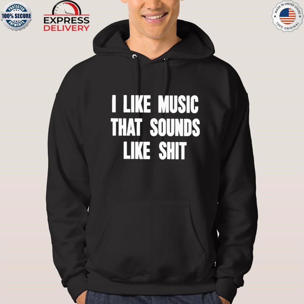 I like music that sounds like shit shirt hoodie.jpg