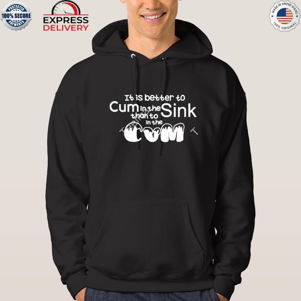 It is better to cum in the sink than to in the cum shirt hoodie.jpg