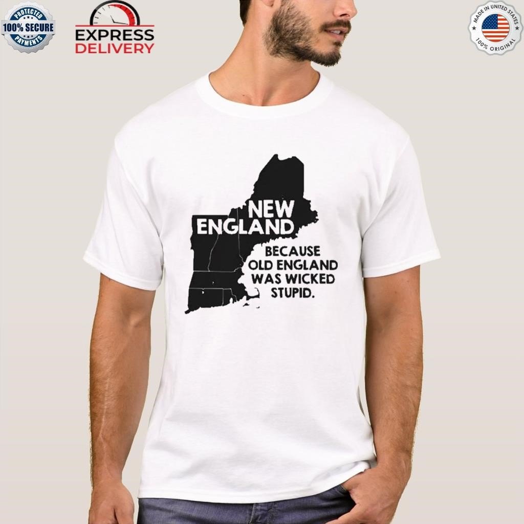 New england because old england was wicked stupid shirt