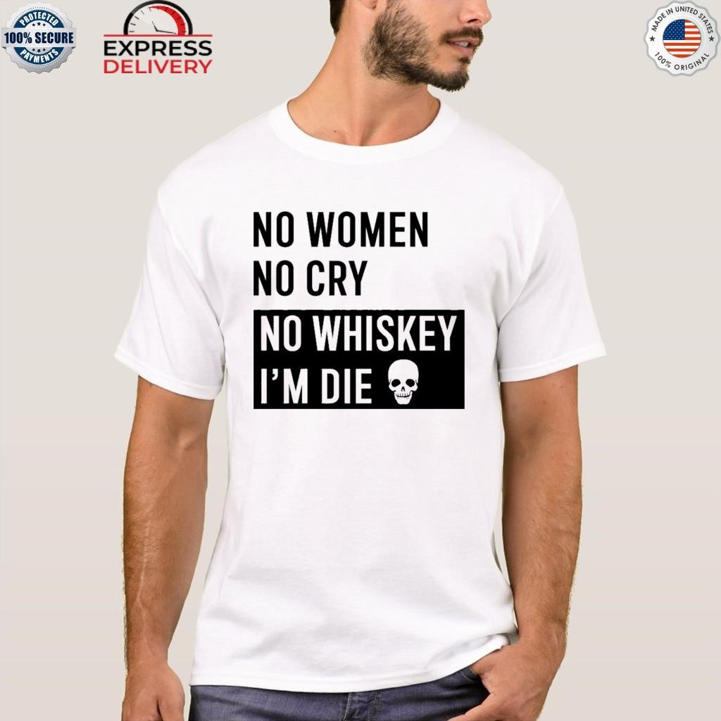 No women no cry no whiskey I'm die shirt