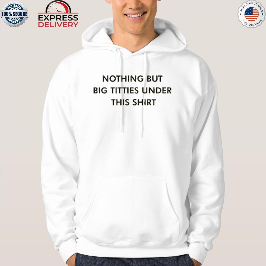 Nothing but big tittes under this shirt shirt, hoodie, sweater, long sleeve  and tank top