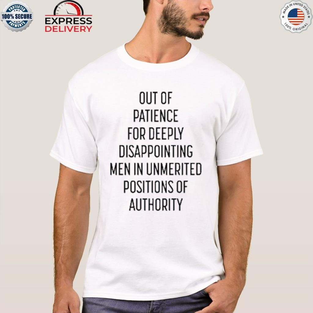 Out of patience for deeply disappointing men in unmerited positions of authority shirt