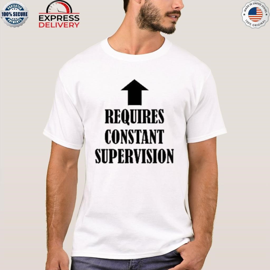 Requires constant supervision shirt