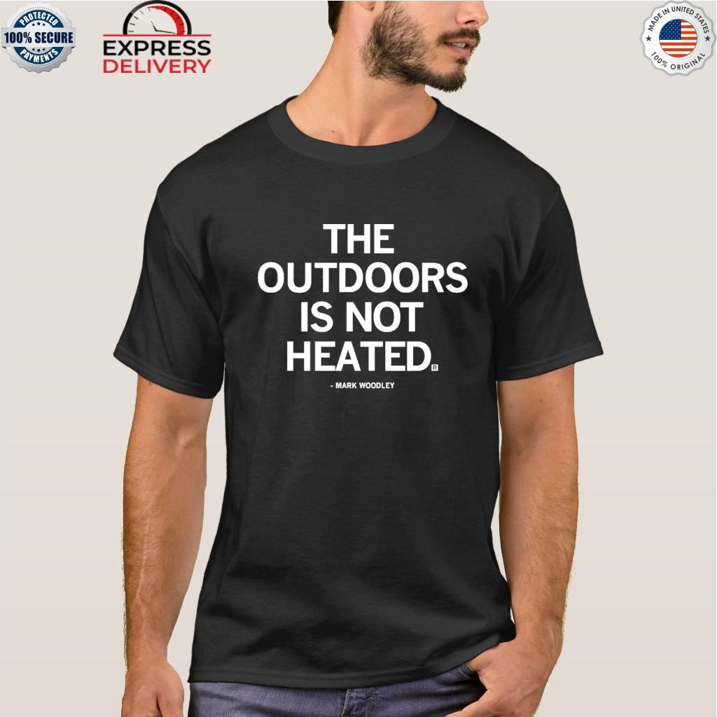 The outdoors is not heated shirt