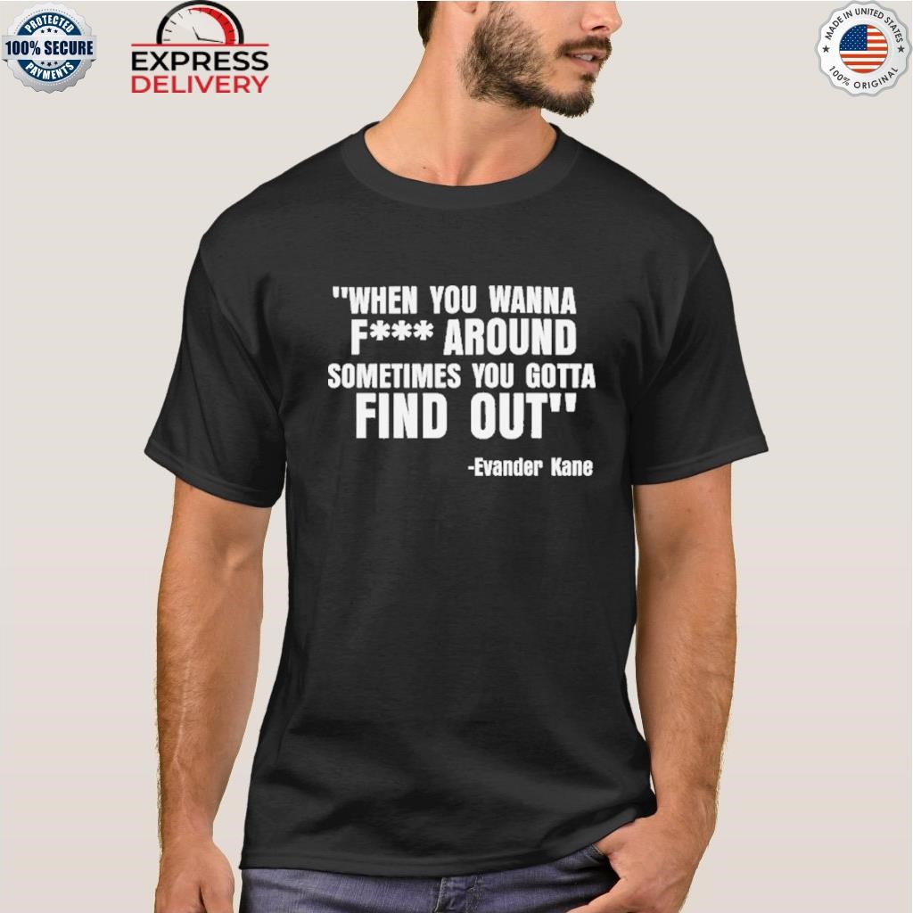 When you wanna fuck around sometimes you gotta find out shirt