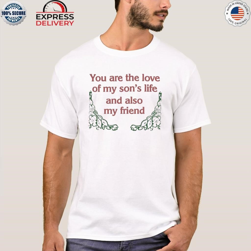You are the love of my son's life and also my friend shirt