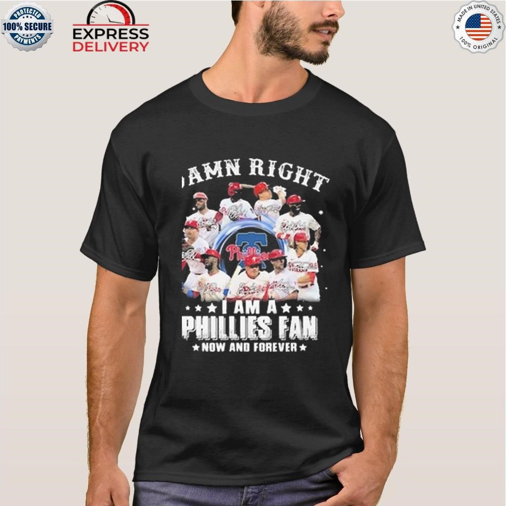 Damn Right I Am A Phillies Fan Now And Forever Shirt