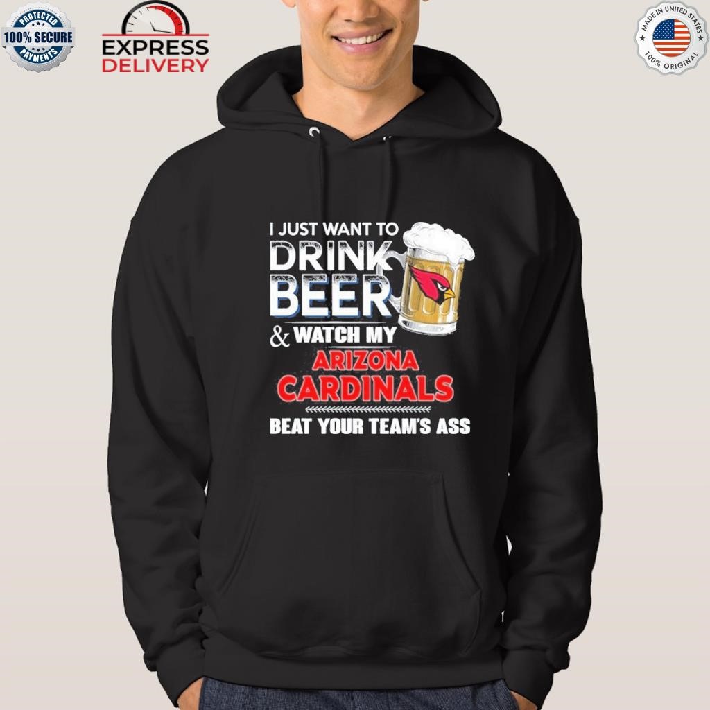 Funny i just want to drink beer & watch my arizona cardinals beat your team  ass shirt, hoodie, longsleeve tee, sweater