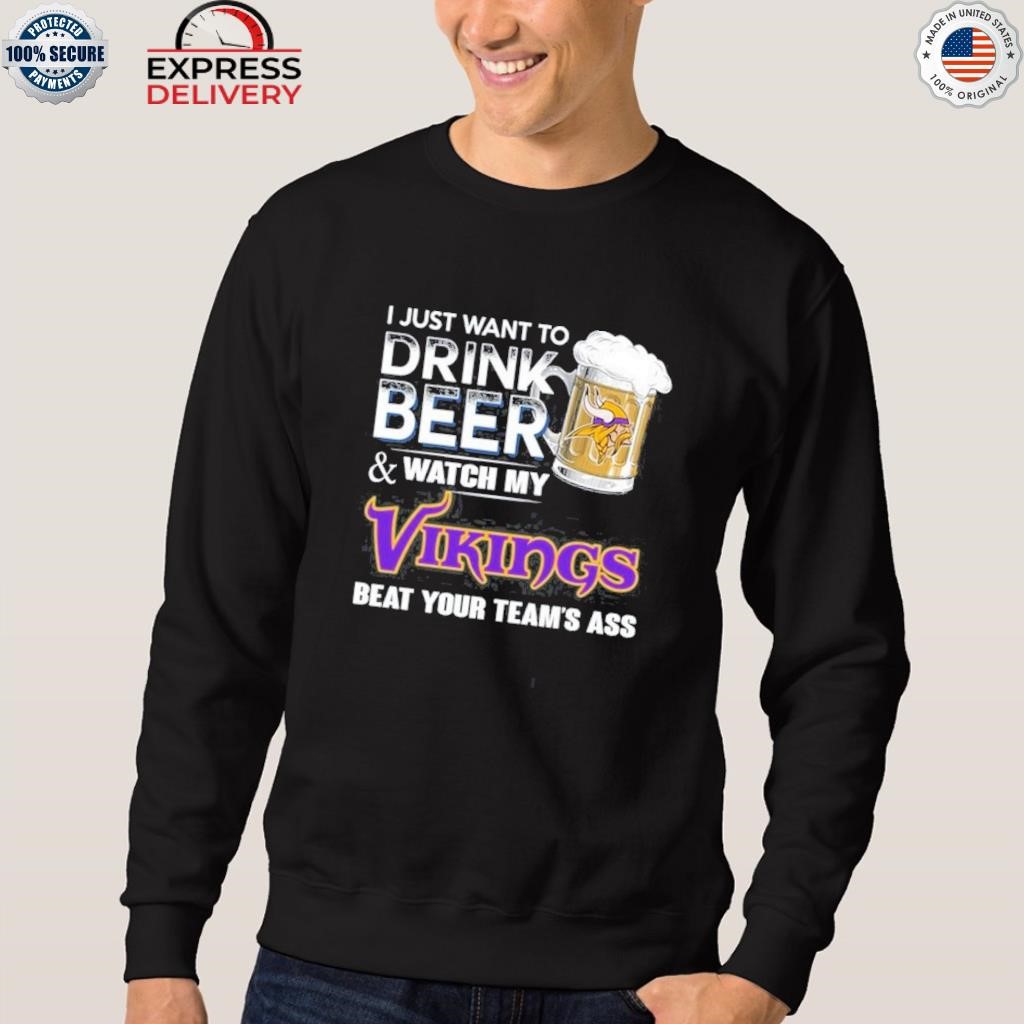 I Just Want To Drink Beer & Watch My Minnesota Vikings Beat Your Team Ass  Shirt, hoodie, sweater, long sleeve and tank top