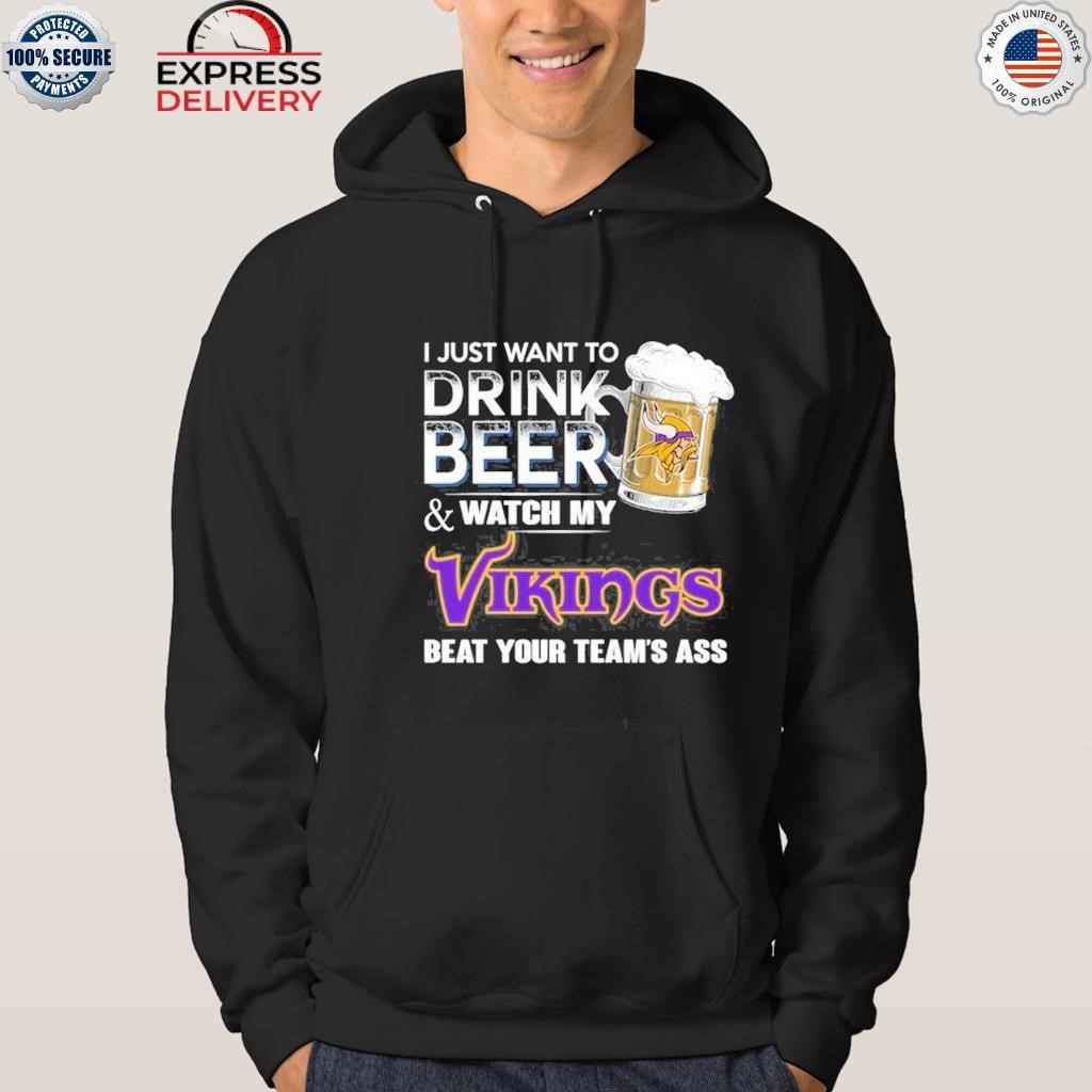 I Just Want To Drink Beer & Watch My Minnesota Vikings Beat Your Team Ass  Unisex T-Shirt, hoodie, sweater and long sleeve