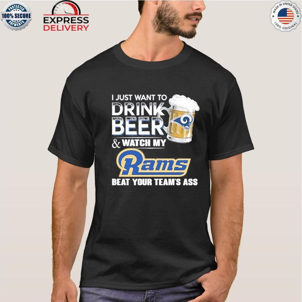 I just want to drink beer and watch my los angeles rams beat your team ass  shirt, hoodie, sweater, long sleeve and tank top