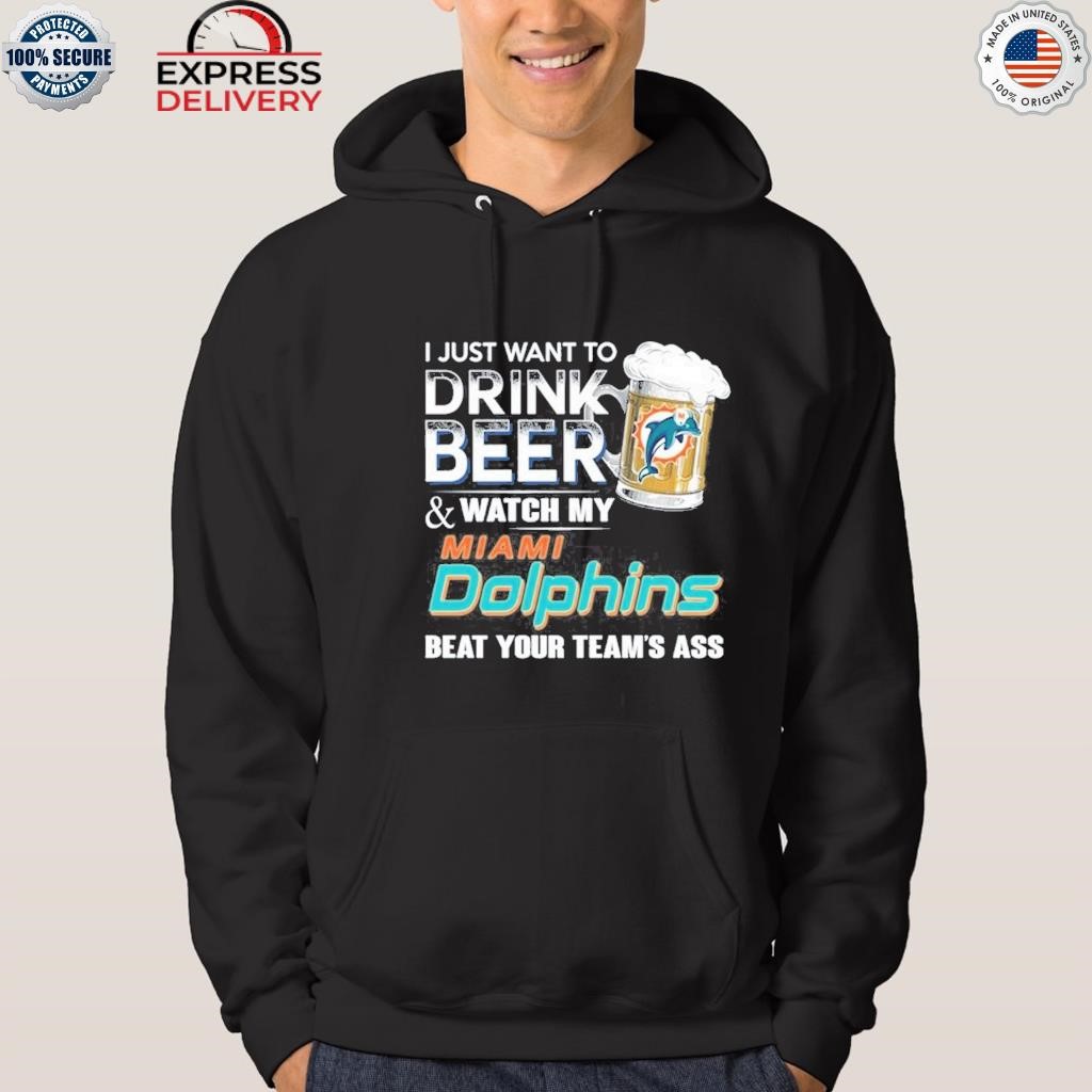 I just want to drink beer and watch my miamI dolphins beat your team ass  shirt, hoodie, sweater, long sleeve and tank top