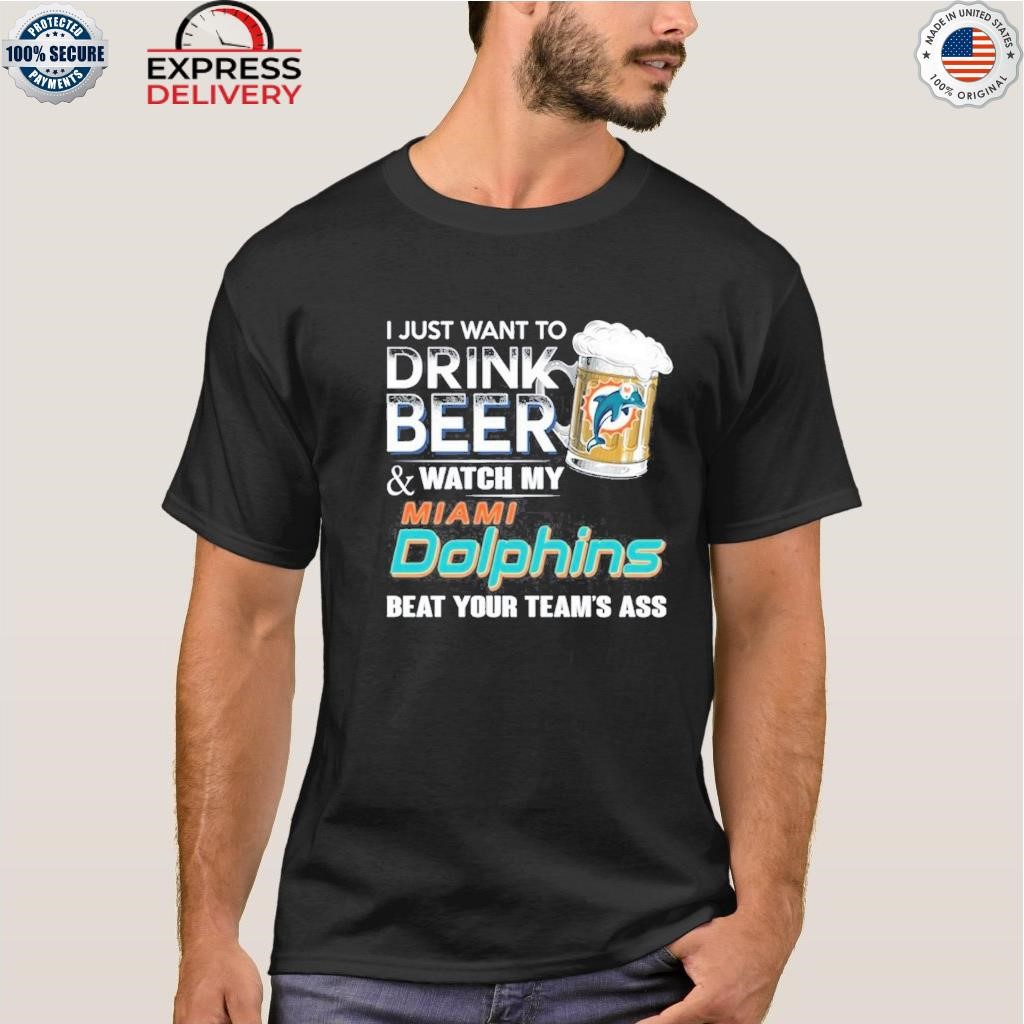 I just want to drink beer and watch my miamI dolphins beat your team ass  shirt, hoodie, sweater, long sleeve and tank top