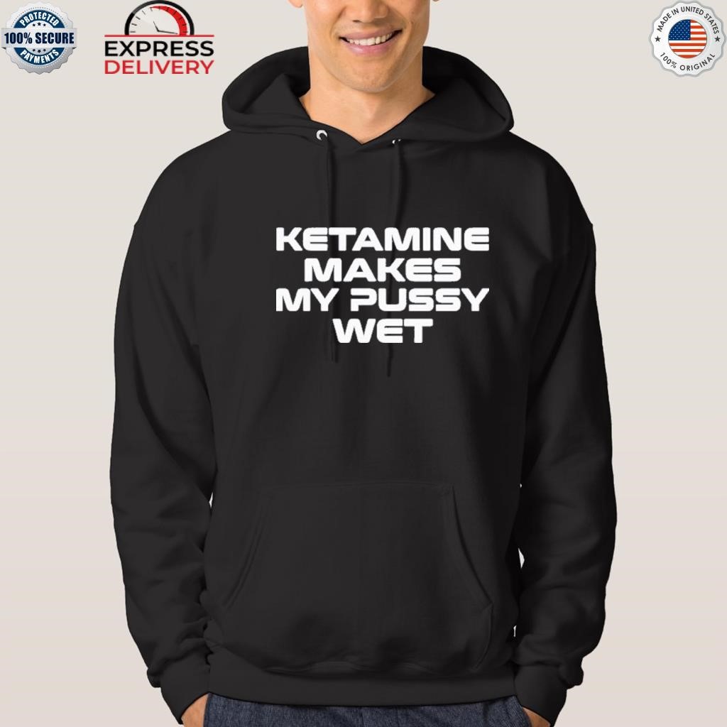 Ketamine makes my pussy wet shirt, hoodie, sweater, long sleeve and tank top