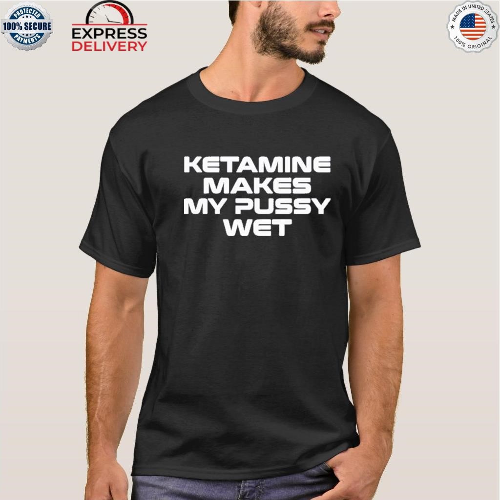 Ketamine makes my pussy wet shirt, hoodie, sweater, long sleeve and tank top