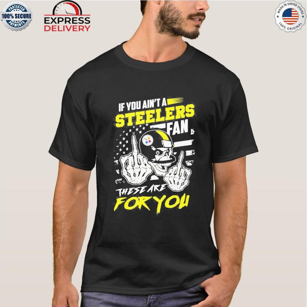 If you ain't a Steelers fan these are for you skull shirt, hoodie